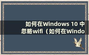 如何在Windows 10 中忽略wifi（如何在Windows 10 中忽略网络）